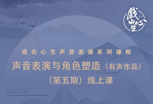 戏由心声 《声音表演与角色塑造（有声作品）》（第五期）线上课 开始招生